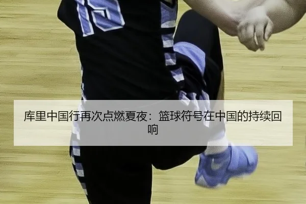 库里中国行再次点燃夏夜：篮球符号在中国的持续回响